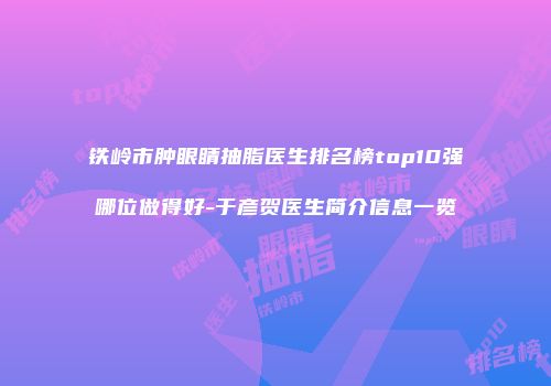 铁岭市肿眼睛抽脂医生排名榜top10强哪位做得好-于彦贺医生简介信息一览