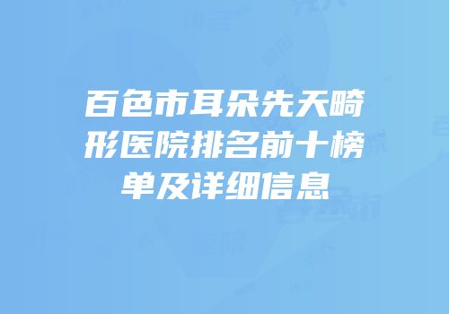 百色市耳朵先天畸形医院排名前十榜单及详细信息