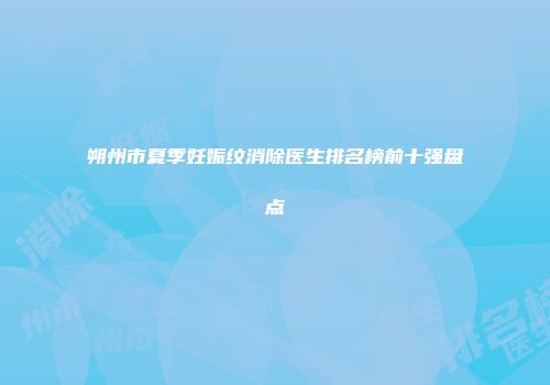 朔州市夏季妊娠纹消除医生排名榜前十强盘点