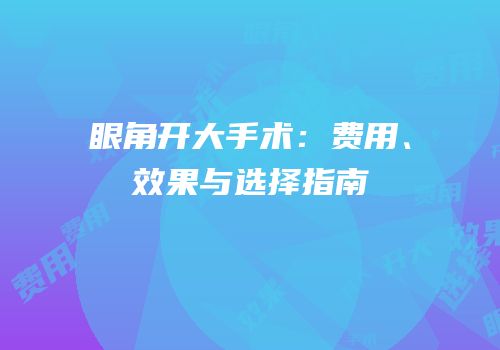 眼角开大手术：费用、效果与选择指南