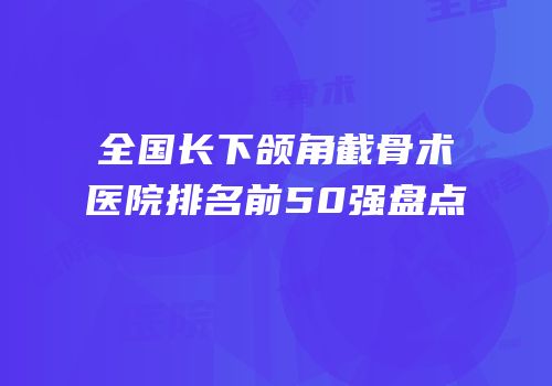 全国长下颌角截骨术医院排名前50强盘点