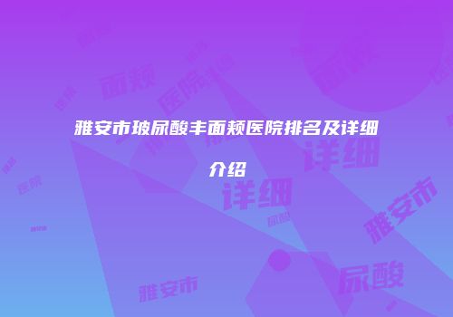 雅安市玻尿酸丰面颊医院排名及详细介绍