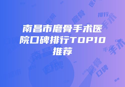 南昌市磨骨手术医院口碑排行TOP10推荐