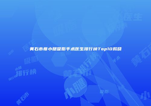 黄石市瘦小腿吸脂手术医生排行榜Top10揭晓