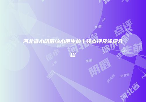 河北省小阴唇缩小医生前十强点评及详细介绍