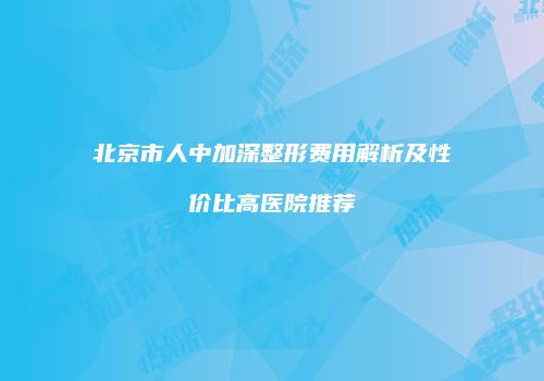 北京市人中加深整形费用解析及性价比高医院推荐