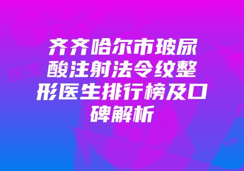 齐齐哈尔市玻尿酸注射法令纹整形医生排行榜及口碑解析