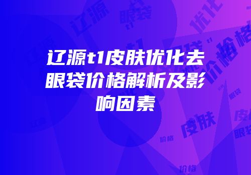 辽源t1皮肤优化去眼袋价格解析及影响因素