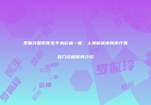 罗佩玲整形医生手术价格一览：上海银城皮肤医疗美容门诊部服务介绍