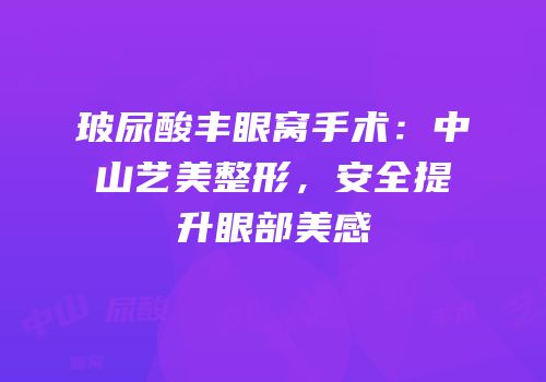 玻尿酸丰眼窝手术：中山艺美整形，安全提升眼部美感
