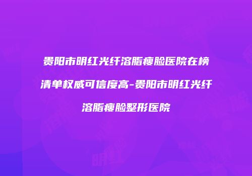 贵阳市明红光纤溶脂瘦脸医院在榜清单权威可信度高-贵阳市明红光纤溶脂瘦脸整形医院