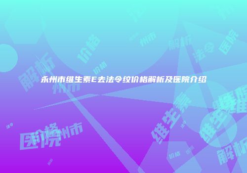 永州市维生素E去法令纹价格解析及医院介绍