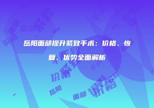 岳阳面部提升紧致手术：价格、恢复、优势全面解析