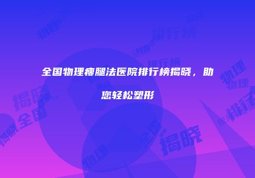 全国物理瘦腿法医院排行榜揭晓，助您轻松塑形