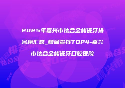 2025年嘉兴市钛合金烤瓷牙排名榜汇总_精确查找TOP4-嘉兴市钛合金烤瓷牙口腔医院