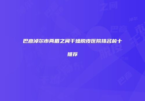 巴彦淖尔市两眉之间干燥脱皮医院排名前十推荐