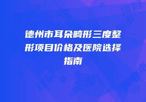 德州市耳朵畸形三度整形项目价格及医院选择指南