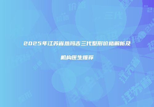 2025年江苏省热玛吉三代整形价格解析及机构医生推荐