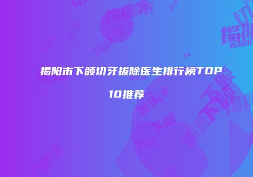 揭阳市下颌切牙拔除医生排行榜TOP10推荐