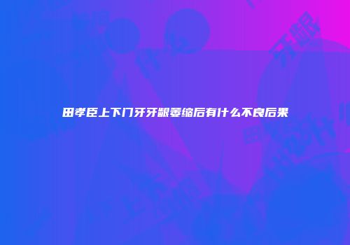 田孝臣上下门牙牙龈萎缩后有什么不良后果