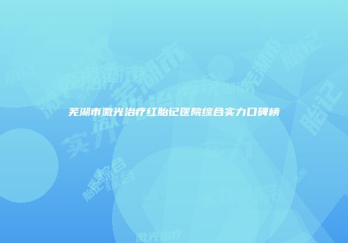 芜湖市激光治疗红胎记医院综合实力口碑榜