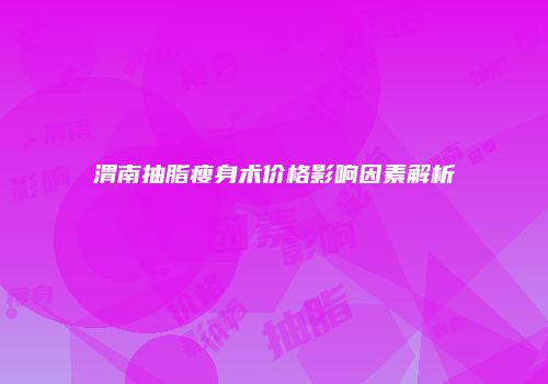 渭南抽脂瘦身术价格影响因素解析
