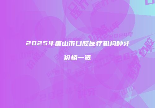 2025年唐山市口腔医疗机构种牙价格一览
