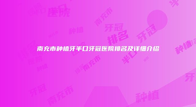 南充市种植牙半口牙冠医院排名及详细介绍