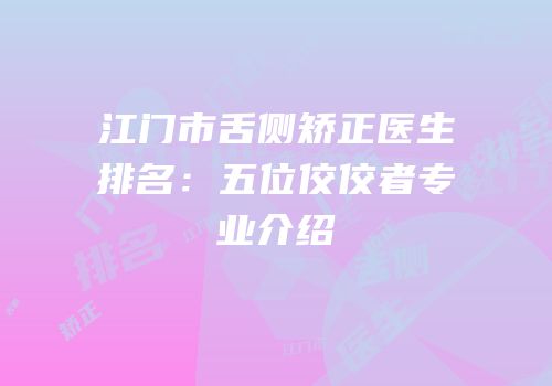 江门市舌侧矫正医生排名：五位佼佼者专业介绍