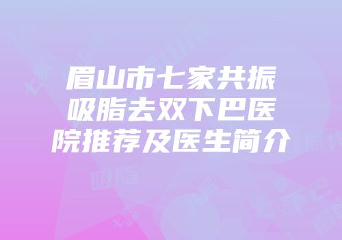 眉山市七家共振吸脂去双下巴医院推荐及医生简介
