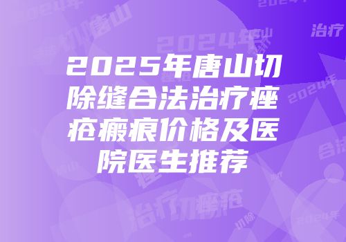 2025年唐山切除缝合法治疗痤疮瘢痕价格及医院医生推荐
