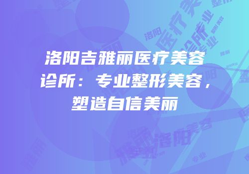 洛阳吉雅丽医疗美容诊所：专业整形美容，塑造自信美丽