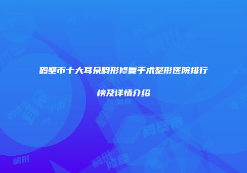 鹤壁市十大耳朵畸形修复手术整形医院排行榜及详情介绍