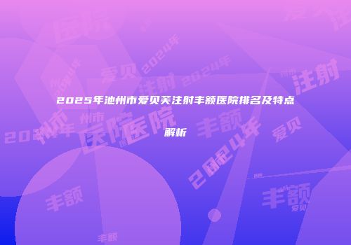 2025年池州市爱贝芙注射丰额医院排名及特点解析