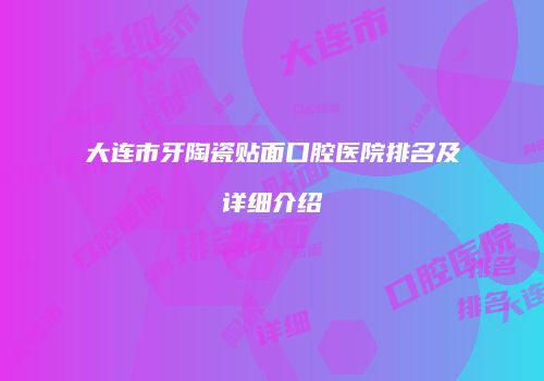 大连市牙陶瓷贴面口腔医院排名及详细介绍