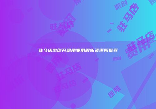 驻马店微创开眼角费用解析及医院推荐