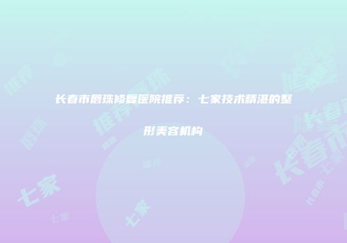 长春市唇珠修复医院推荐：七家技术精湛的整形美容机构