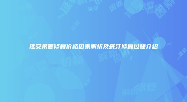 延安根管修复价格因素解析及瓷牙修复过程介绍