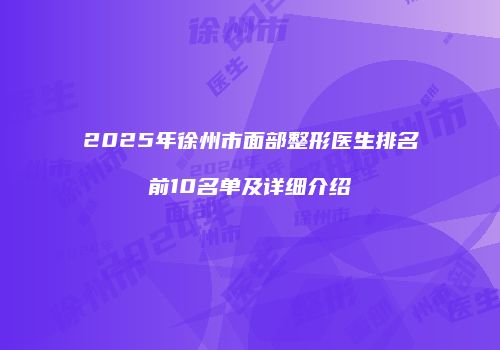 2025年徐州市面部整形医生排名前10名单及详细介绍