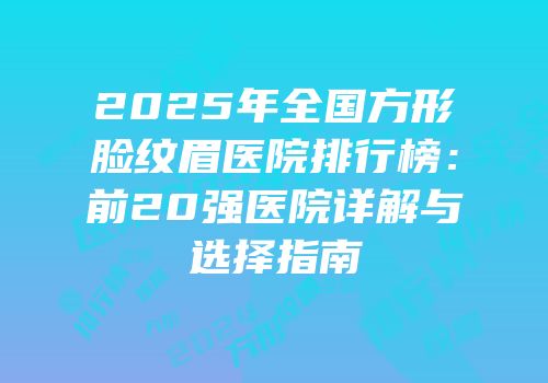 2025年全国方形脸纹眉医院排行榜：前20强医院详解与选择指南