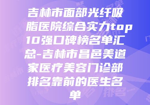 吉林市面部光纤吸脂医院综合实力top10强口碑榜名单汇总-吉林市昌邑美道家医疗美容门诊部排名靠前的医生名单