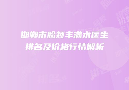 邯郸市脸颊丰满术医生排名及价格行情解析
