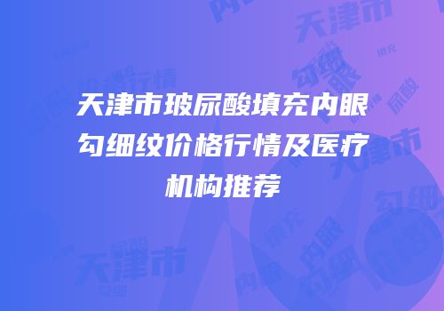天津市玻尿酸填充内眼勾细纹价格行情及医疗机构推荐