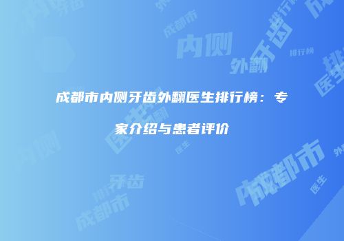 成都市内侧牙齿外翻医生排行榜：专家介绍与患者评价