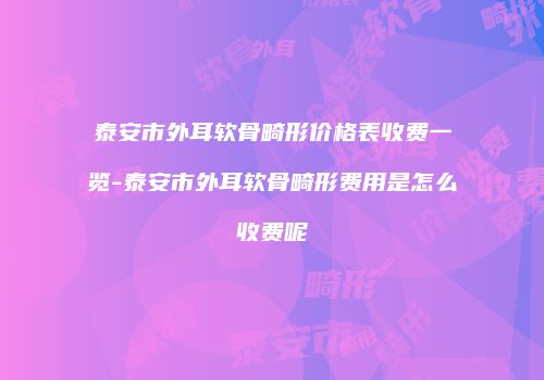 泰安市外耳软骨畸形价格表收费一览-泰安市外耳软骨畸形费用是怎么收费呢