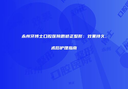 永州牙博士口腔医院唇矫正整形：效果持久、术后护理指南