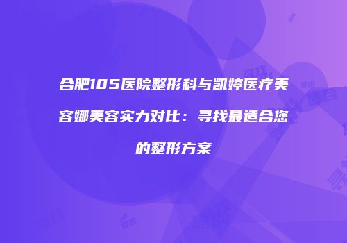 合肥105医院整形科与凯婷医疗美容娜美容实力对比：寻找最适合您的整形方案