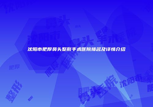 沈阳市肥厚鼻头整形手术医院排名及详情介绍