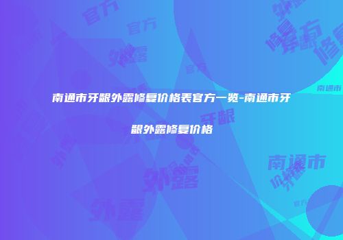 南通市牙龈外露修复价格表官方一览-南通市牙龈外露修复价格