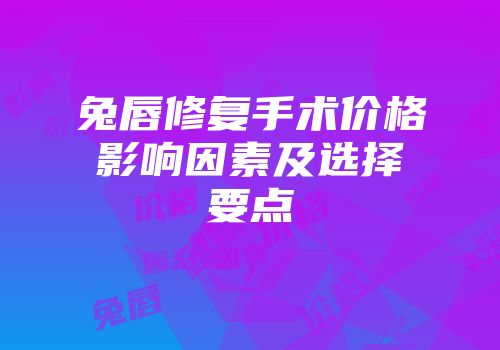 兔唇修复手术价格影响因素及选择要点